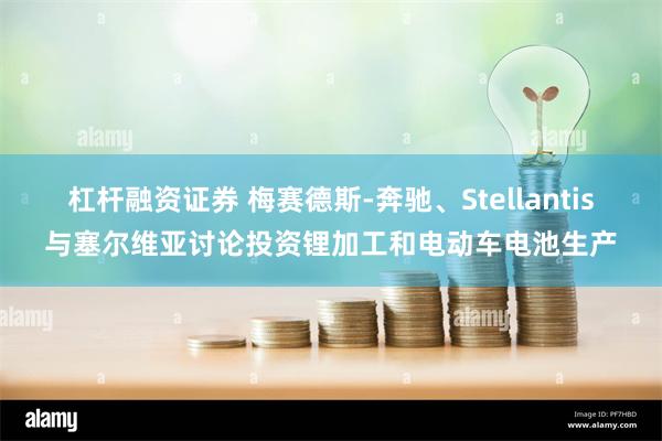 杠杆融资证券 梅赛德斯-奔驰、Stellantis与塞尔维亚讨论投资锂加工和电动车电池生产