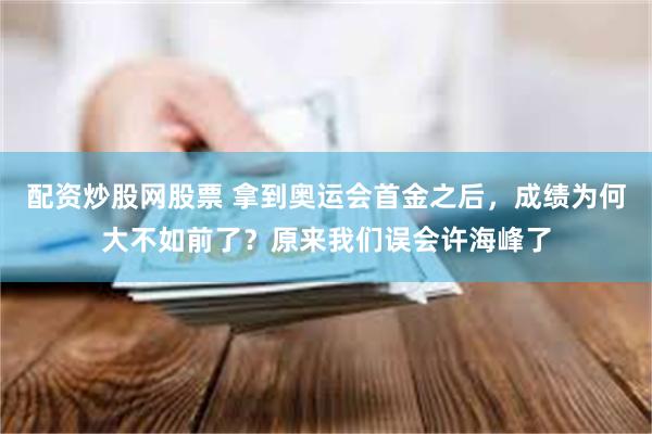 配资炒股网股票 拿到奥运会首金之后，成绩为何大不如前了？原来我们误会许海峰了