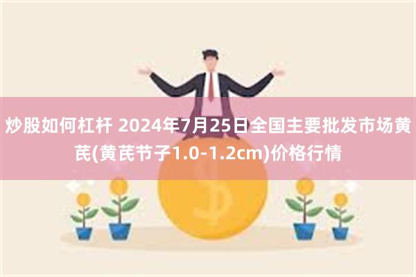 炒股如何杠杆 2024年7月25日全国主要批发市场黄芪(黄芪节子1.0-1.2cm)价格行情