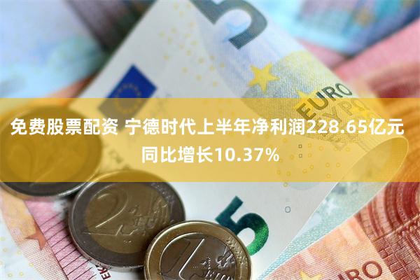 免费股票配资 宁德时代上半年净利润228.65亿元 同比增长10.37%