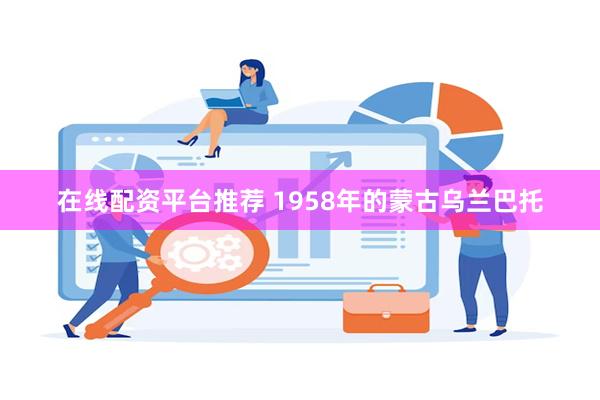 在线配资平台推荐 1958年的蒙古乌兰巴托