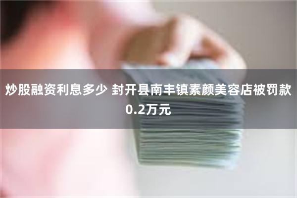 炒股融资利息多少 封开县南丰镇素颜美容店被罚款0.2万元