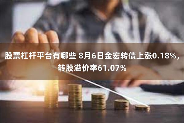 股票杠杆平台有哪些 8月6日金宏转债上涨0.18%，转股溢价率61.07%
