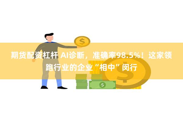 期货配资杠杆 AI诊断，准确率98.5%！这家领跑行业的企业“相中”闵行