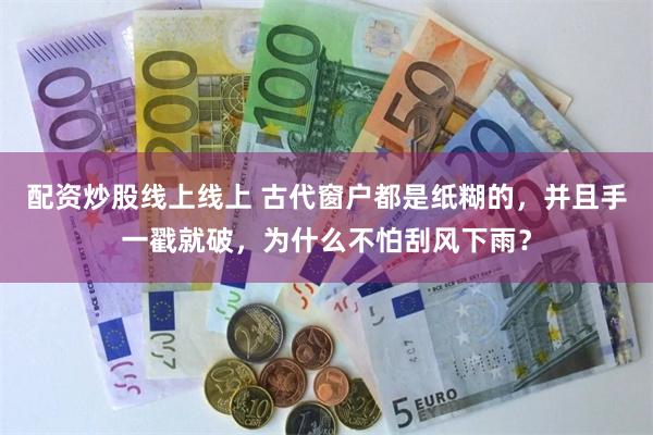 配资炒股线上线上 古代窗户都是纸糊的，并且手一戳就破，为什么不怕刮风下雨？