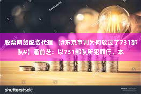 股票期货配资代理 【#东京审判为何放过了731部队#】潘前芝：以731部队所犯罪行，本