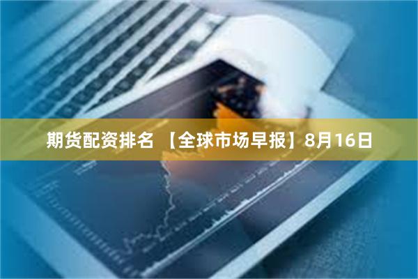 期货配资排名 【全球市场早报】8月16日