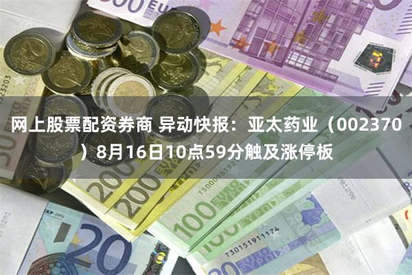 网上股票配资券商 异动快报：亚太药业（002370）8月16日10点59分触及涨停板