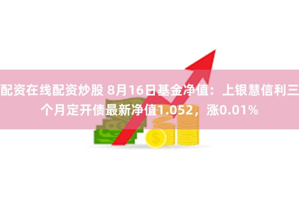 配资在线配资炒股 8月16日基金净值：上银慧信利三个月定开债最新净值1.052，涨0.01%