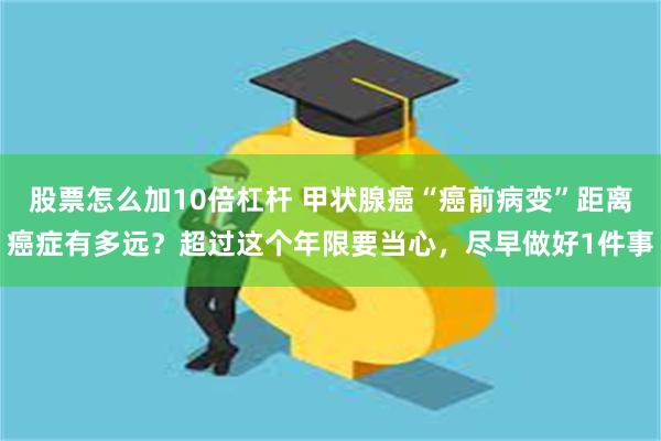 股票怎么加10倍杠杆 甲状腺癌“癌前病变”距离癌症有多远？超过这个年限要当心，尽早做好1件事