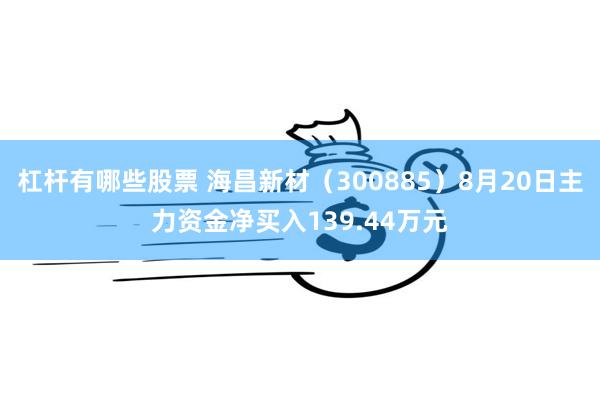 杠杆有哪些股票 海昌新材（300885）8月20日主力资金净买入139.44万元