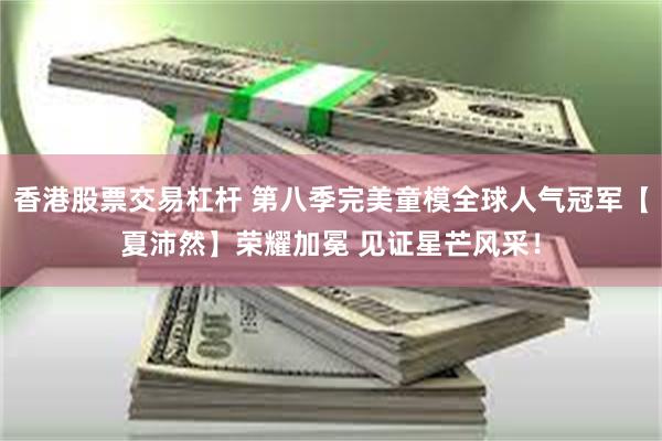 香港股票交易杠杆 第八季完美童模全球人气冠军【夏沛然】荣耀加冕 见证星芒风采！