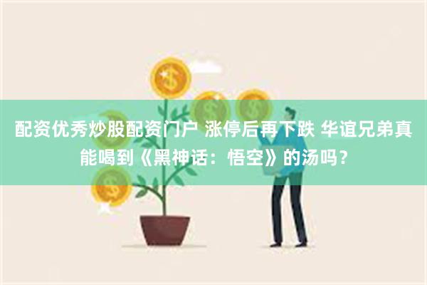 配资优秀炒股配资门户 涨停后再下跌 华谊兄弟真能喝到《黑神话：悟空》的汤吗？