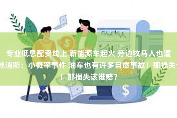 专业低息配资线上 新能源车起火 旁边牧马人也遭殃！当地消防：小概率事件 油车也有许多自燃事故！那损失该谁赔？