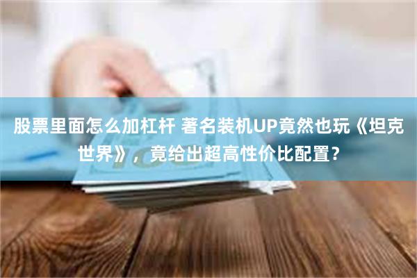 股票里面怎么加杠杆 著名装机UP竟然也玩《坦克世界》，竟给出超高性价比配置？