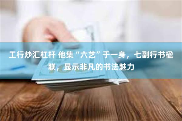 工行炒汇杠杆 他集“六艺”于一身，七副行书楹联，显示非凡的书法魅力