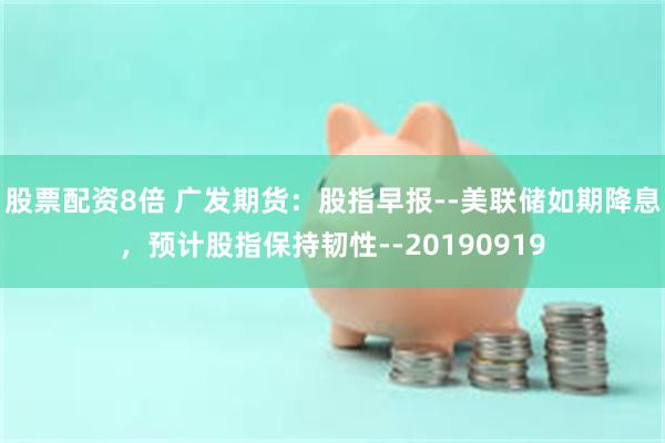 股票配资8倍 广发期货：股指早报--美联储如期降息，预计股指保持韧性--20190919