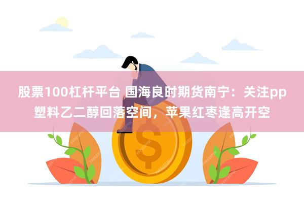 股票100杠杆平台 国海良时期货南宁：关注pp塑料乙二醇回落空间，苹果红枣逢高开空