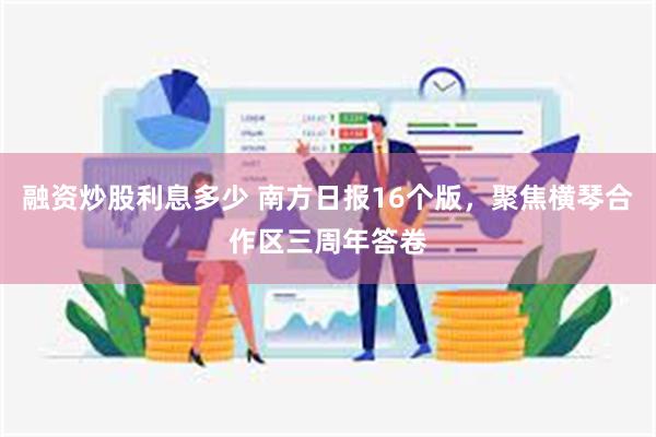 融资炒股利息多少 南方日报16个版，聚焦横琴合作区三周年答卷