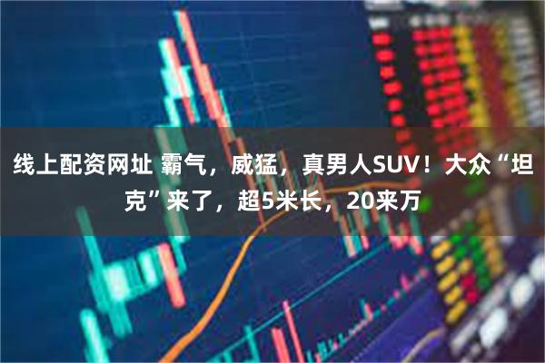 线上配资网址 霸气，威猛，真男人SUV！大众“坦克”来了，超5米长，20来万