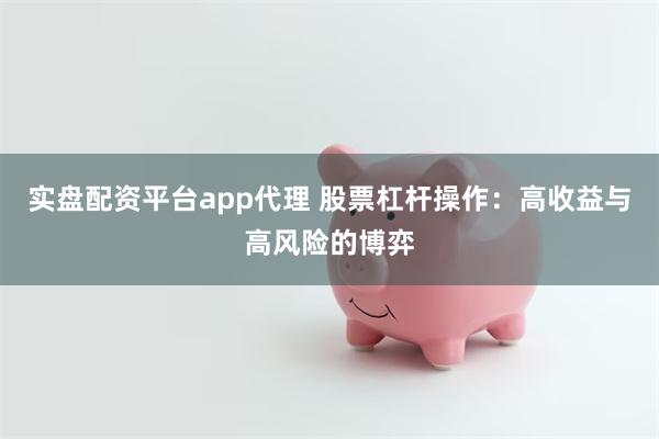 实盘配资平台app代理 股票杠杆操作：高收益与高风险的博弈