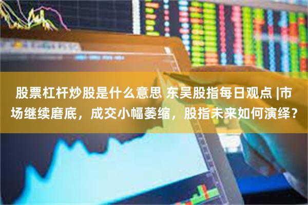 股票杠杆炒股是什么意思 东吴股指每日观点 |市场继续磨底，成交小幅萎缩，股指未来如何演绎？