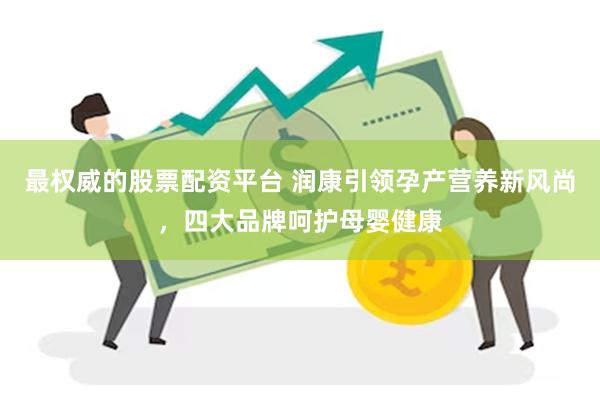 最权威的股票配资平台 润康引领孕产营养新风尚，四大品牌呵护母婴健康