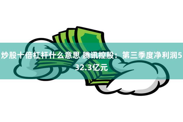 炒股十倍杠杆什么意思 腾讯控股：第三季度净利润532.3亿元