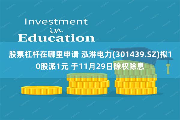 股票杠杆在哪里申请 泓淋电力(301439.SZ)拟10股派1元 于11月29日除权除息