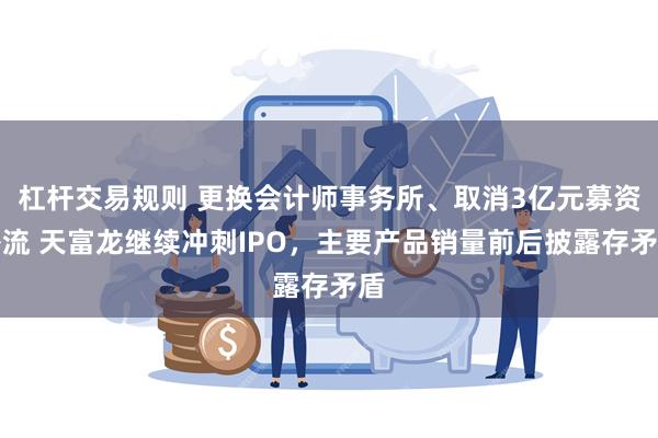 杠杆交易规则 更换会计师事务所、取消3亿元募资补流 天富龙继续冲刺IPO，主要产品销量前后披露存矛盾