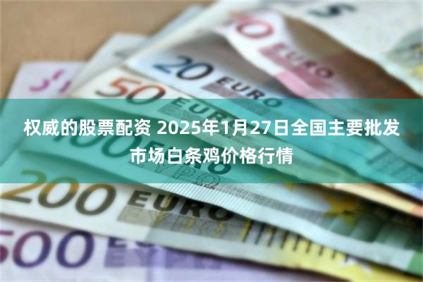 权威的股票配资 2025年1月27日全国主要批发市场白条鸡价格行情