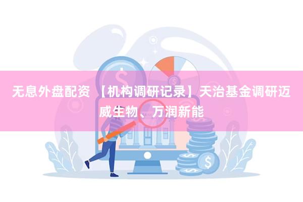 无息外盘配资 【机构调研记录】天治基金调研迈威生物、万润新能