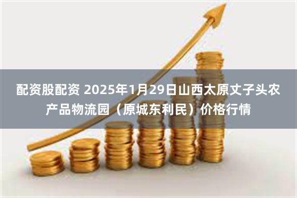 配资股配资 2025年1月29日山西太原丈子头农产品物流园(原城东利民)价格行情