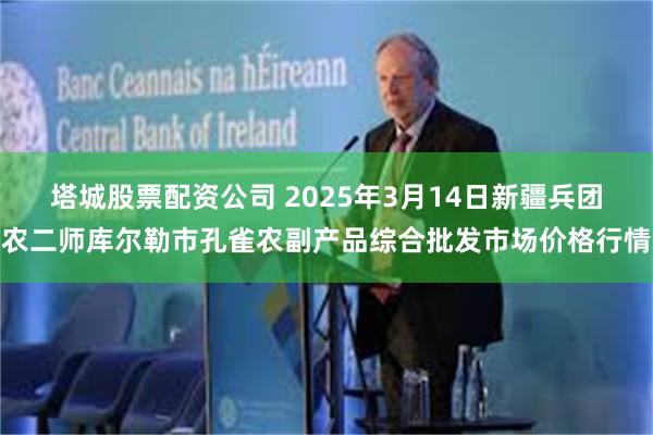 塔城股票配资公司 2025年3月14日新疆兵团农二师库尔勒市孔雀农副产品综合批发市场价格行情