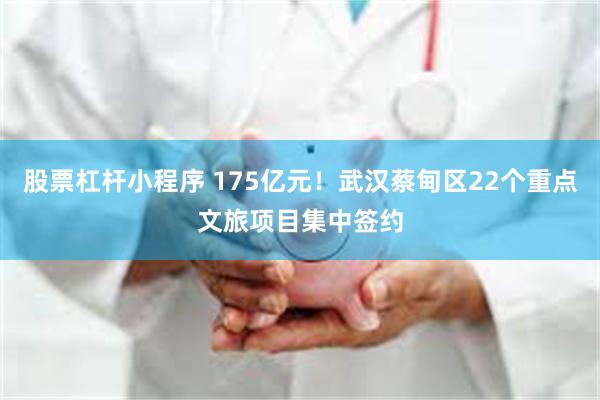 股票杠杆小程序 175亿元！武汉蔡甸区22个重点文旅项目集中签约