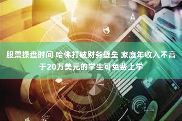 股票操盘时间 哈佛打破财务壁垒 家庭年收入不高于20万美元的学生可免费上学