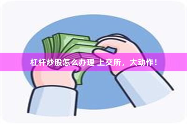 杠杆炒股怎么办理 上交所，大动作！