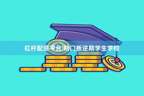 杠杆配资平台 荆门叛逆期学生学校
