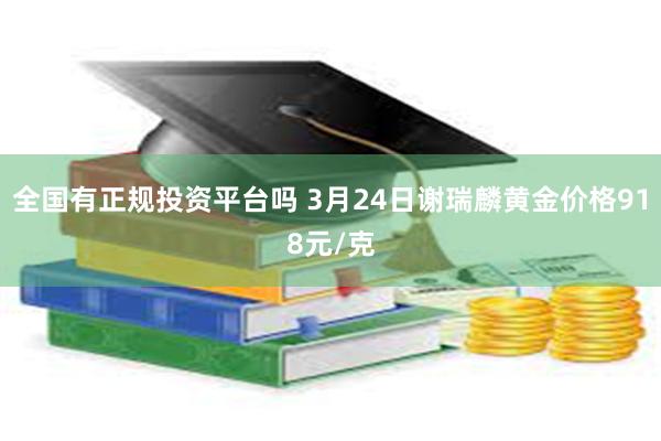 全国有正规投资平台吗 3月24日谢瑞麟黄金价格918元/克