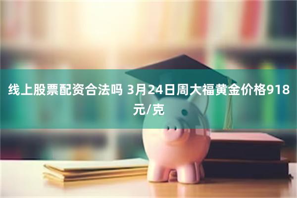 线上股票配资合法吗 3月24日周大福黄金价格918元/克