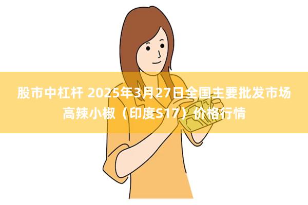 股市中杠杆 2025年3月27日全国主要批发市场高辣小椒（印度S17）价格行情