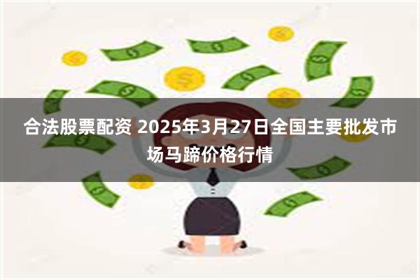 合法股票配资 2025年3月27日全国主要批发市场马蹄价格行情