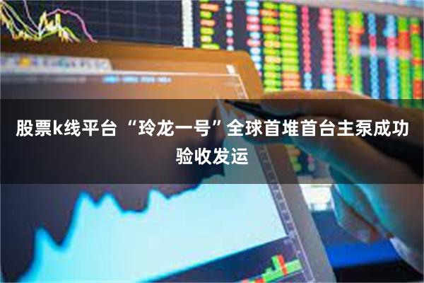股票k线平台 “玲龙一号”全球首堆首台主泵成功验收发运