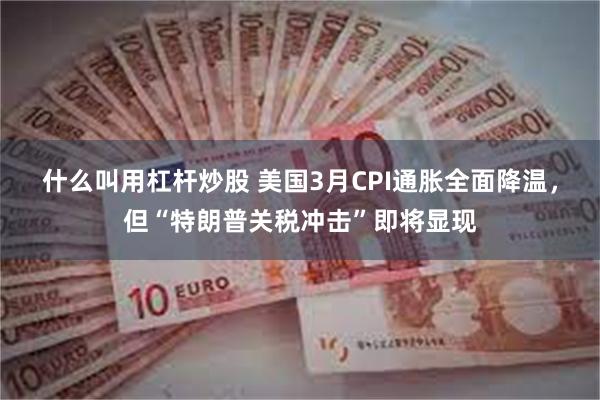 什么叫用杠杆炒股 美国3月CPI通胀全面降温，但“特朗普关税冲击”即将显现