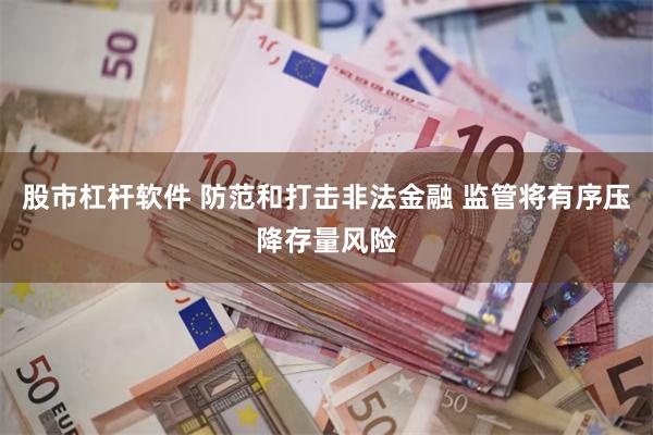股市杠杆软件 防范和打击非法金融 监管将有序压降存量风险