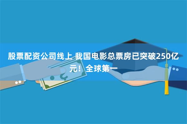 股票配资公司线上 我国电影总票房已突破250亿元！全球第一