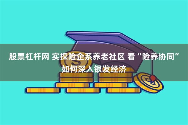 股票杠杆网 实探险企系养老社区 看“险养协同”如何深入银发经济
