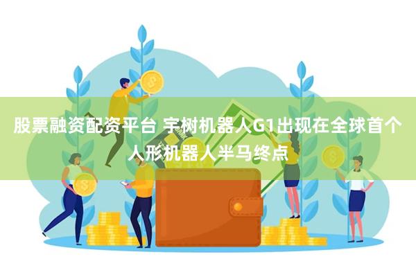股票融资配资平台 宇树机器人G1出现在全球首个人形机器人半马终点