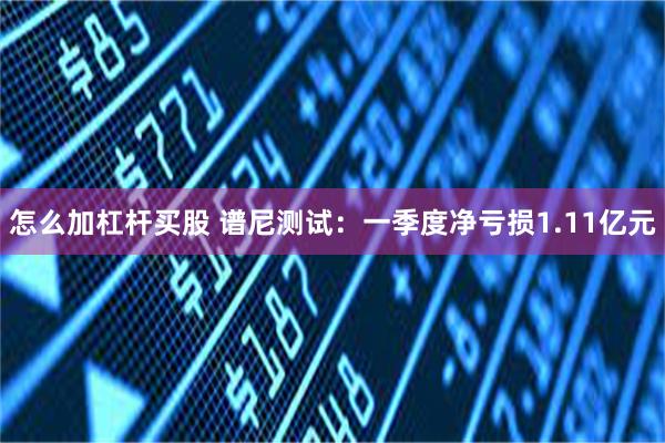 怎么加杠杆买股 谱尼测试：一季度净亏损1.11亿元