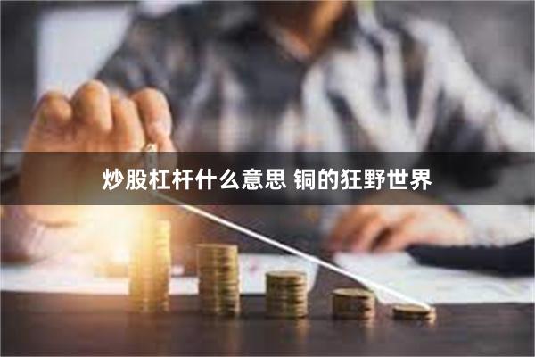 炒股杠杆什么意思 铜的狂野世界
